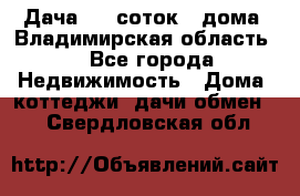 Дача 8,5 соток.2 дома. Владимирская область. - Все города Недвижимость » Дома, коттеджи, дачи обмен   . Свердловская обл.